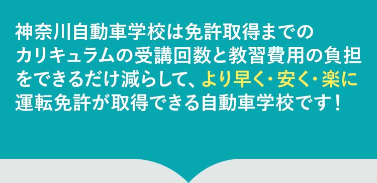 神奈川自動車学校は免許取得の過程で発生する無駄な時間とコストを削げるだけ削ぎ落としました。そのため、より早く、楽に、安く自動車の資格の取得ができる自動車学校です！