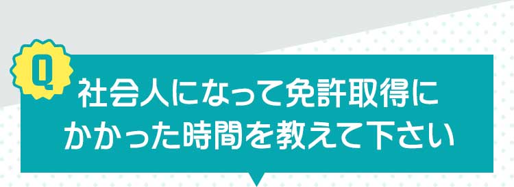 社会人になってから免許取得にかかって時間を教えてください。