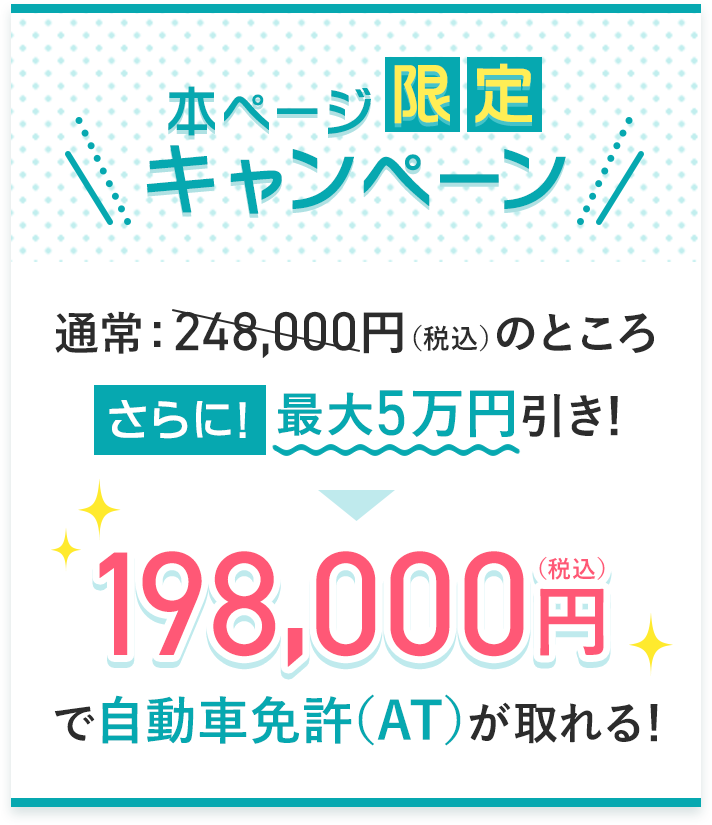 本ページ限定キャンペーン！通常248,000円（静込）がさらに最大5万円引きで198,000円（税込）で自動車免許（AT）がとれる！