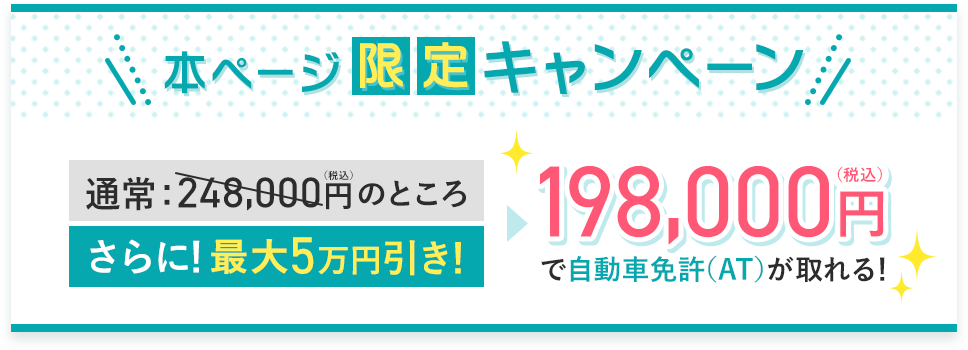本ページ限定キャンペーン！通常248,000円（静込）がさらに最大5万円引きで198,000円（税込）で自動車免許（AT）がとれる！