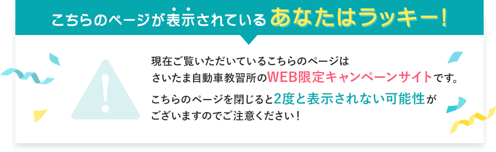 こちらのページが表示されているあなたはラッキー！現在ご覧いただいているこちらのページはさいたま自動車教習所のWEB限定キャンペーンサイトです。