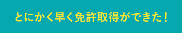 とにかく早く免許取得ができた！