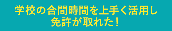 学校の合間時間を上手く活用し免許が取れた！