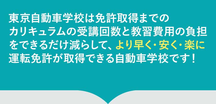 東京自動車学校は免許取得の過程で発生する無駄な時間とコストを削げるだけ削ぎ落としました。そのため、より早く、楽に、安く自動車の資格の取得ができる自動車学校です！
