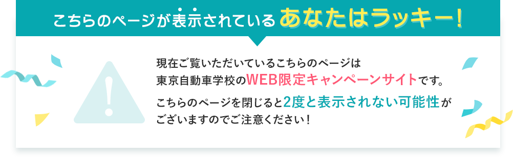 こちらのページが表示されているあなたはラッキー！現在ご覧いただいているこちらのページは東京自動車学校のWEB限定キャンペーンサイトです。